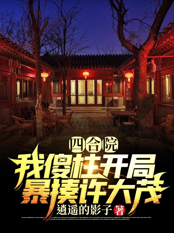 四合院：我傻柱开局暴揍许大茂最新章节,小说四合院：我傻柱开局暴揍许大茂无弹窗(孙大鹏)