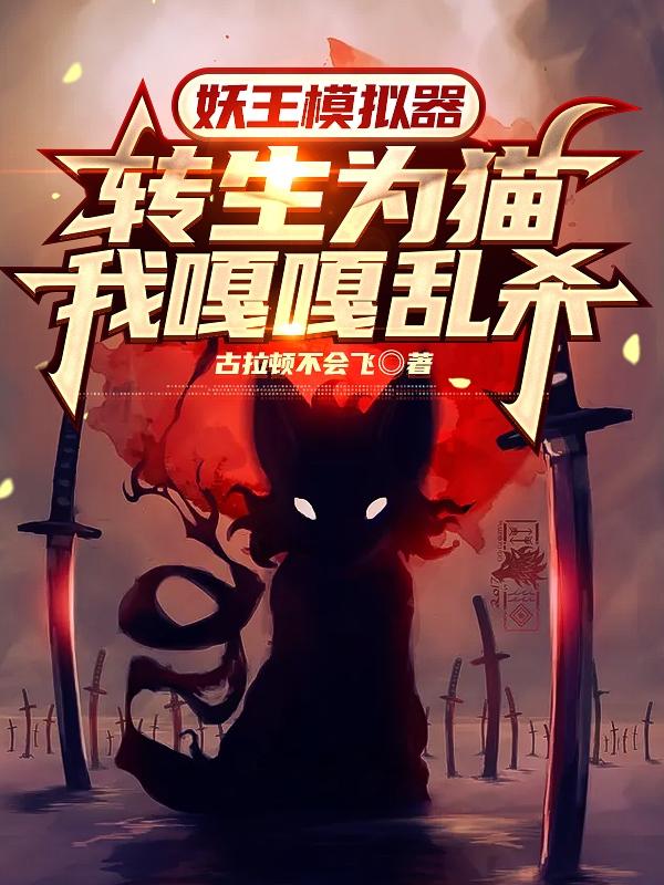 妖王模拟器:转生为猫我嘎嘎乱杀全本免费阅读,顾清小说全文
