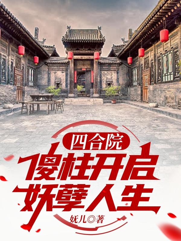 四合院：傻柱开启妖孽人生全本免费阅读,傻柱小说全文
