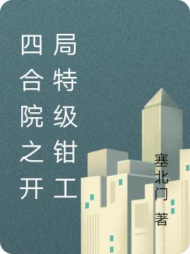 四合院之开局特级钳工全文在线阅读方礼小说全本无弹窗
