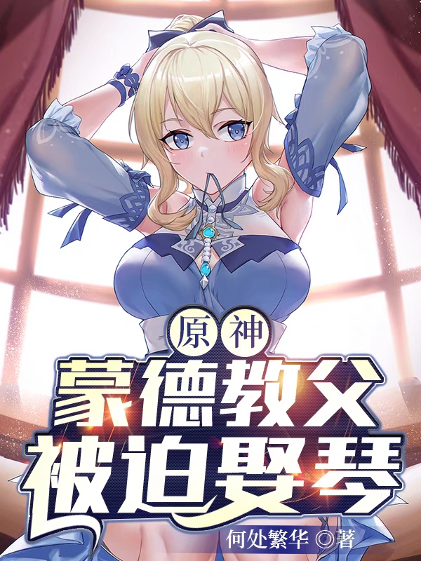 原神：蒙德教父被迫娶琴完整版在线阅读(主角林牧琴)