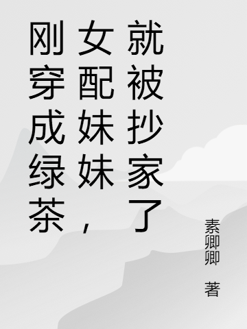 完整版《刚穿成绿茶女配妹妹，就被抄家了》全文阅读