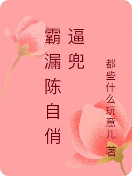 陈自小说《霸漏陈自俏逼兜》全文阅读