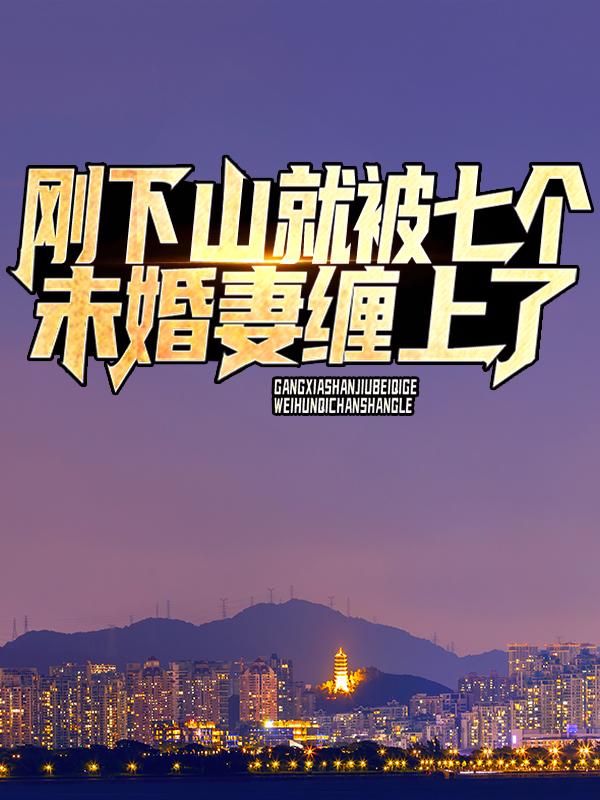 刚下山,就被七个未婚妻缠上了
