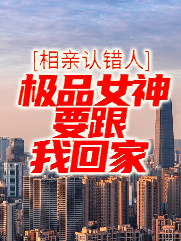 相亲认错人,极品女神要跟我回家