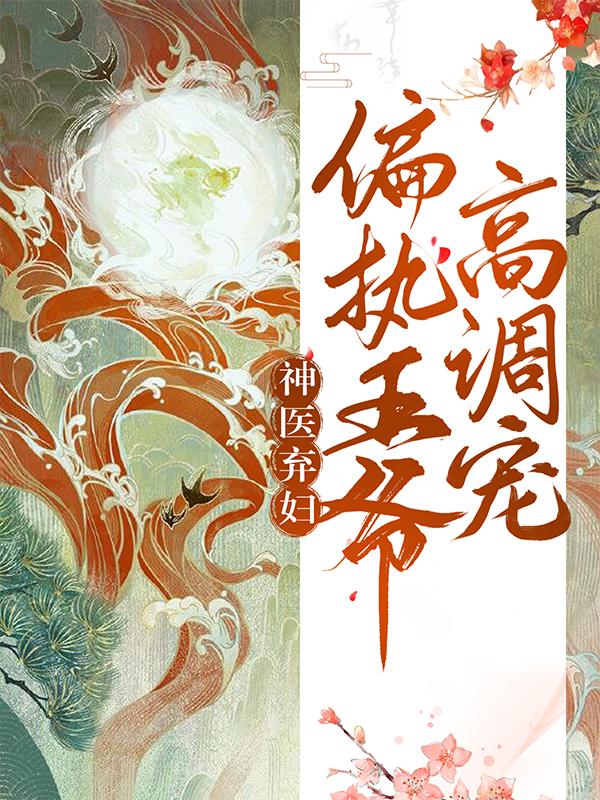 神医弃妇,偏执王爷高调宠