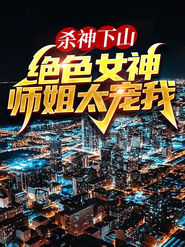 杀神下山:绝色女神师姐太宠我